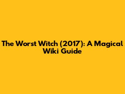 The Worst Witch (2017): A Magical Wiki Guide