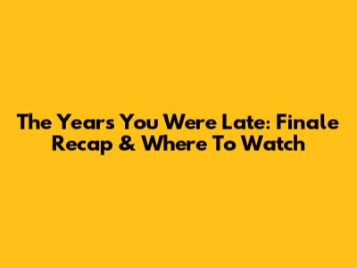 The Years You Were Late: Finale Recap & Where To Watch