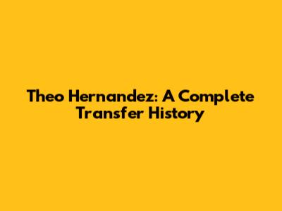 Theo Hernandez: A Complete Transfer History