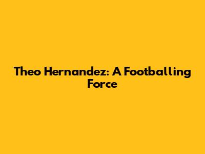 Theo Hernandez: A Footballing Force