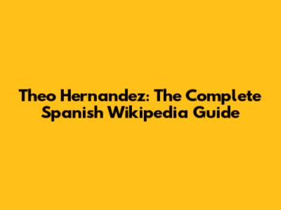 Theo Hernandez: The Complete Spanish Wikipedia Guide
