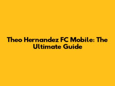 Theo Hernandez FC Mobile: The Ultimate Guide