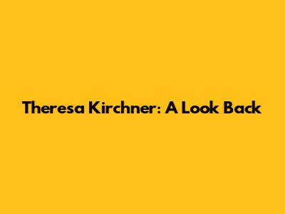 Theresa Kirchner: A Look Back
