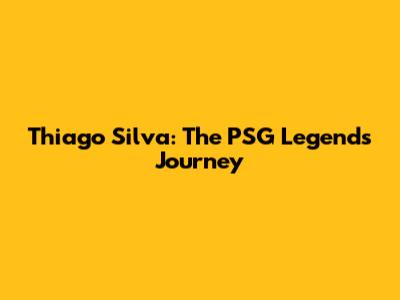 Thiago Silva: The PSG Legend's Journey