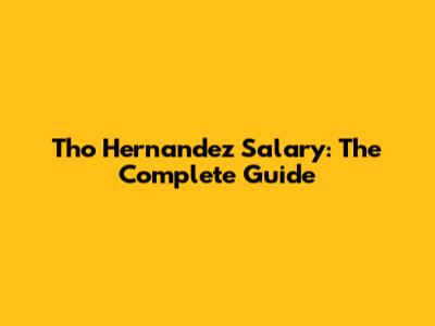 Tho Hernandez Salary: The Complete Guide