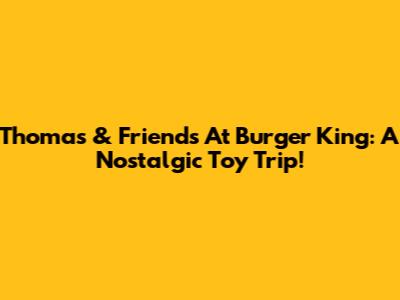 Thomas & Friends At Burger King: A Nostalgic Toy Trip!