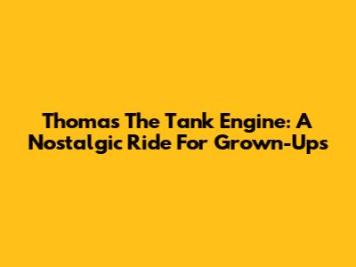 Thomas The Tank Engine: A Nostalgic Ride For Grown-Ups