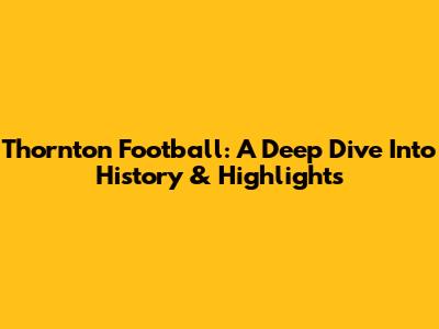 Thornton Football: A Deep Dive Into History & Highlights