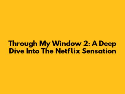 Through My Window 2: A Deep Dive Into The Netflix Sensation