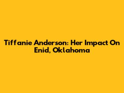 Tiffanie Anderson: Her Impact On Enid, Oklahoma