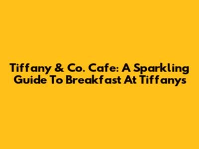 Tiffany & Co. Cafe: A Sparkling Guide To Breakfast At Tiffany's