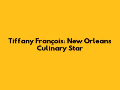Tiffany François: New Orleans' Culinary Star