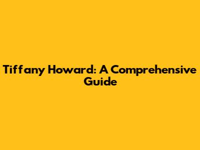 Tiffany Howard: A Comprehensive Guide