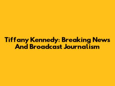 Tiffany Kennedy: Breaking News And Broadcast Journalism