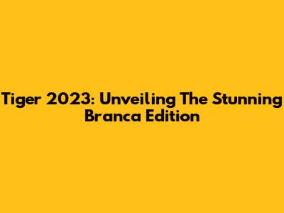 Tiger 2023: Unveiling The Stunning Branca Edition