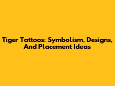 Tiger Tattoos: Symbolism, Designs, And Placement Ideas