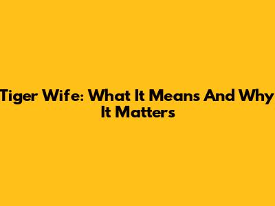 Tiger Wife: What It Means And Why It Matters