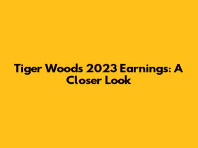 Tiger Woods' 2023 Earnings: A Closer Look