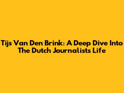 Tijs Van Den Brink: A Deep Dive Into The Dutch Journalist's Life