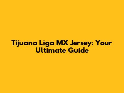 Tijuana Liga MX Jersey: Your Ultimate Guide