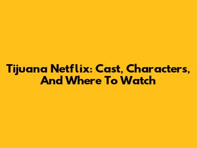 Tijuana Netflix: Cast, Characters, And Where To Watch