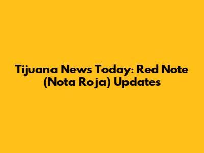 Tijuana News Today: Red Note (Nota Roja) Updates