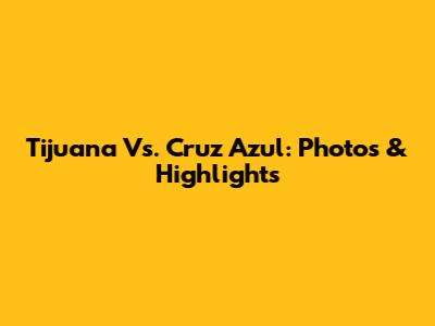 Tijuana Vs. Cruz Azul: Photos & Highlights