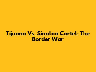 Tijuana Vs. Sinaloa Cartel: The Border War