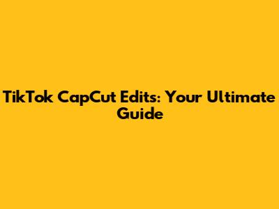 TikTok CapCut Edits: Your Ultimate Guide