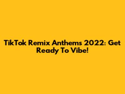 TikTok Remix Anthems 2022: Get Ready To Vibe!