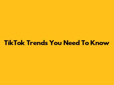 TikTok Trends You Need To Know