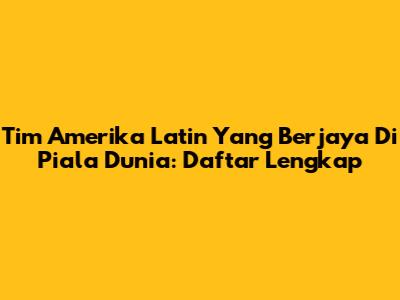 Tim Amerika Latin Yang Berjaya Di Piala Dunia: Daftar Lengkap