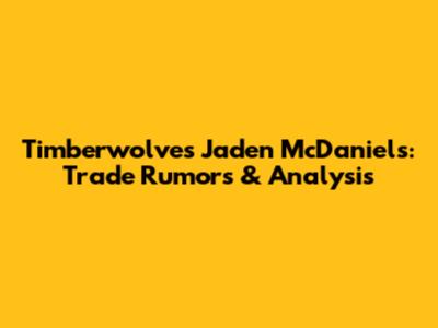 Timberwolves' Jaden McDaniels: Trade Rumors & Analysis