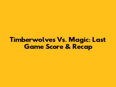 Timberwolves Vs. Magic: Last Game Score & Recap
