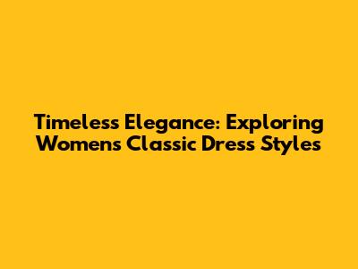 Timeless Elegance: Exploring Women's Classic Dress Styles