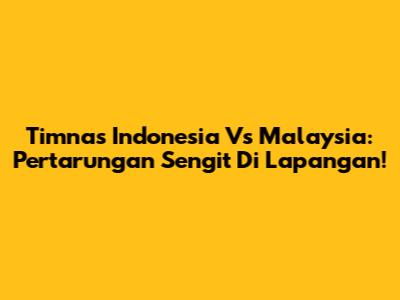 Timnas Indonesia Vs Malaysia: Pertarungan Sengit Di Lapangan!