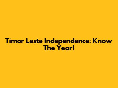 Timor Leste Independence: Know The Year!