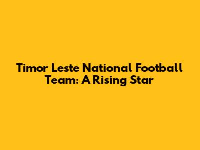 Timor Leste National Football Team: A Rising Star
