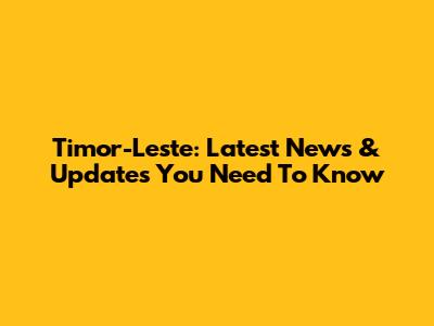 Timor-Leste: Latest News & Updates You Need To Know