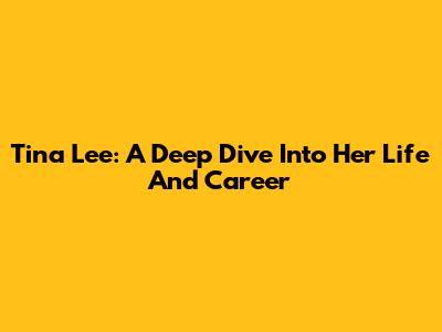 Tina Lee: A Deep Dive Into Her Life And Career