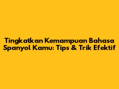 Tingkatkan Kemampuan Bahasa Spanyol Kamu: Tips & Trik Efektif
