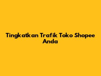 Tingkatkan Trafik Toko Shopee Anda