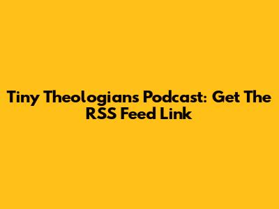 Tiny Theologians Podcast: Get The RSS Feed Link