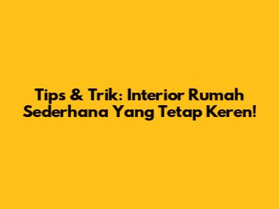 Tips & Trik: Interior Rumah Sederhana Yang Tetap Keren!
