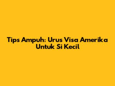 Tips Ampuh: Urus Visa Amerika Untuk Si Kecil