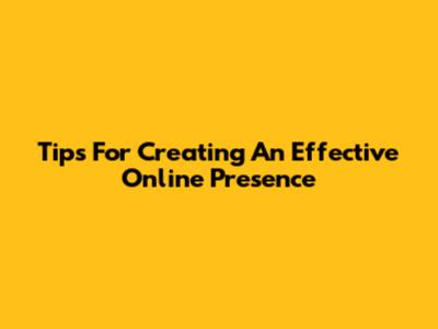 Tips For Creating An Effective Online Presence