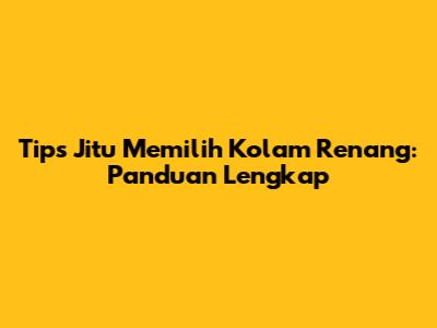Tips Jitu Memilih Kolam Renang: Panduan Lengkap