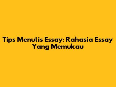 Tips Menulis Essay: Rahasia Essay Yang Memukau