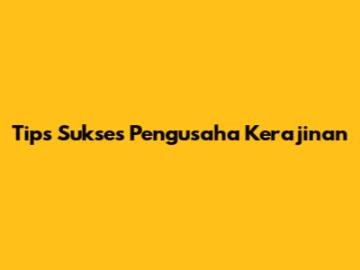 Tips Sukses Pengusaha Kerajinan