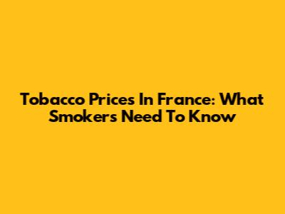 Tobacco Prices In France: What Smokers Need To Know